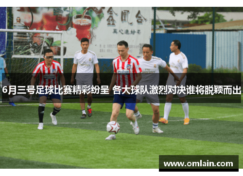 6月三号足球比赛精彩纷呈 各大球队激烈对决谁将脱颖而出